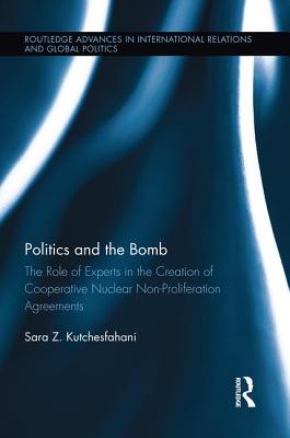 Politics and the Bomb: The Role of Experts in the Creation of Cooperative Nuclear Non-Proliferation Agreements - Kutchesfahani, Sara Z.