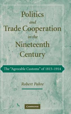 Politics and Trade Cooperation in the Nineteenth Century: The 'Agreeable Customs' of 1815-1914 - Pahre, Robert