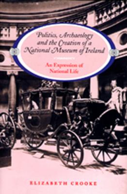 Politics Archaeology and the Creation of a National Museum of Ireland: An Expression of National Life - Crooke, Elizabeth