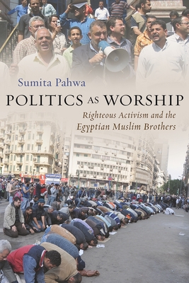 Politics as Worship: Righteous Activism and the Egyptian Muslim Brothers - Pahwa, Sumita