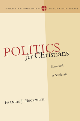 Politics for Christians: Statecraft as Soulcraft - Beckwith, Francis J