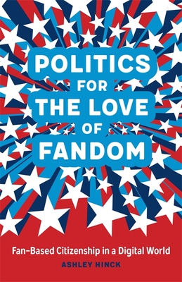 Politics for the Love of Fandom: Fan-Based Citizenship in a Digital World - Hinck, Ashley