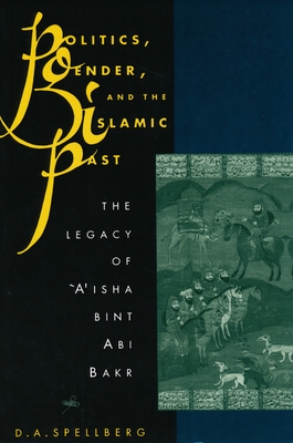 Politics, Gender, and the Islamic Past: The Legacy of 'A'isha Bint ABI Bakr - Spellberg, D A, Professor