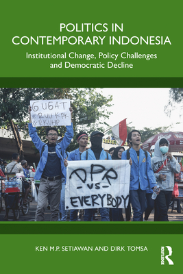 Politics in Contemporary Indonesia: Institutional Change, Policy Challenges and Democratic Decline - Setiawan, Ken M P, and Tomsa, Dirk