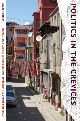 Politics in the Crevices: Urban Design and the Making of Property Markets in Cairo and Istanbul - El-Kazaz, Sarah