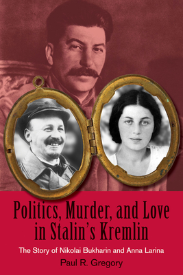 Politics, Murder, and Love in Stalin's Kremlin: The Story of Nikolai Bukharin and Anna Larina - Gregory, Paul R