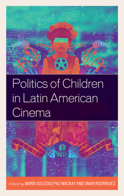 Politics of Children in Latin American Cinema - Paz-MacKay, Mara Soledad, St. (Contributions by), and Rodriguez, Omar (Contributions by), and Amancio, Tunico (Contributions...