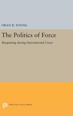 Politics of Force: Bargaining during International Crises - Young, Oran R.