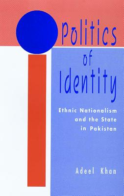 Politics of Identity: Ethnic Nationalism and the State in Pakistan - Khan, Adeel