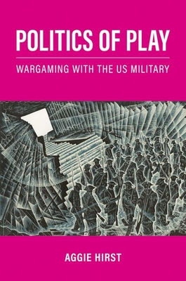 Politics of Play: Wargaming with the Us Military - Hirst, Aggie