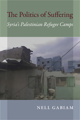 Politics of Suffering: Syria's Palestinian Refugee Camps - Gabiam, Nell