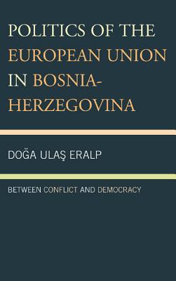 Politics of the European Union in Bosnia-Herzegovina: Between Conflict and Democracy - Eralp, Doga Ulas