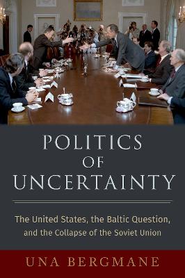 Politics of Uncertainty: The United States, the Baltic Question, and the Collapse of the Soviet Union - Bergmane, Una