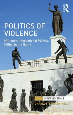 Politics of Violence: Militancy, International Politics, Killing in the name - Heath-Kelly, Charlotte