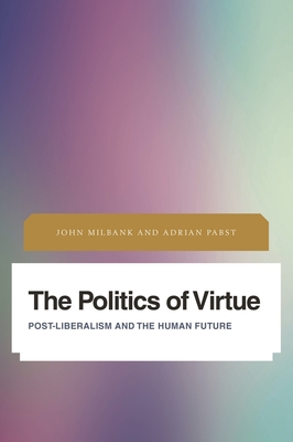 Politics of Virtue: Post-Liberalism and the Human Future - Milbank, John, and Pabst, Adrian