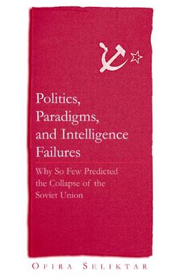 Politics, Paradigms, and Intelligence Failures: Why So Few Predicted the Collapse of the Soviet Union - Seliktar, Ofira