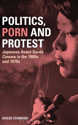 Politics, Porn and Protest: Japanese Avant-Garde Cinema in the 1960s and 1970s - Standish, Isolde