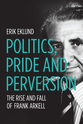 Politics, Pride and Perversion: The Rise and Fall of Frank Arkell - Eklund, Erik