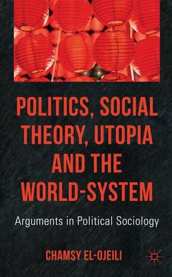 Politics, Social Theory, Utopia and the World-System: Arguments in Political Sociology - El-Ojeili, C