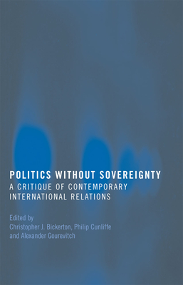 Politics Without Sovereignty: A Critique of Contemporary International Relations - Bickerton, Christopher (Editor), and Cunliffe, Philip (Editor), and Gourevitch, Alexander (Editor)