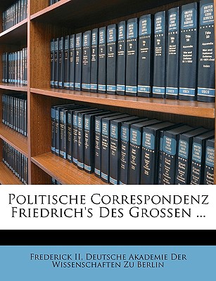 Politische Correspondenz Friedrich's Des Grossen ... - II, Frederick, and Baumgart, Peter, and Deutsche Akademie Der Wissenschaften Zu, Akademie Der Wissenschaften Zu (Creator)