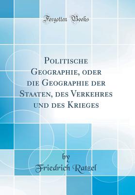 Politische Geographie, Oder Die Geographie Der Staaten, Des Verkehres Und Des Krieges (Classic Reprint) - Ratzel, Friedrich