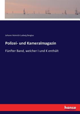 Polizei- und Kameralmagazin: F?nfter Band, welcher I und K enth?lt - Bergius, Johann Heinrich Ludwig