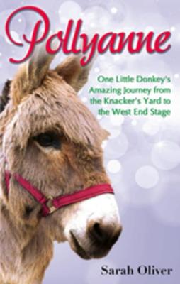 Pollyanne: One Little Donkey's Amazing Journey from the Knacker's Yard to the West End Stage - Oliver, Sarah