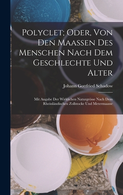 Polyclet; Oder, Von Den Maassen Des Menschen Nach Dem Geschlechte Und Alter: Mit Angabe Der Wirklichen Naturgrosse Nach Dem Rheinlandischen Zollstocke Und Metermaasse - Schadow, Johann Gottfried