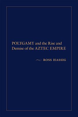 Polygamy and the Rise and Demise of the Aztec Empire - Hassig, Ross, Professor