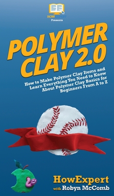 Polymer Clay 2.0: How to Make Polymer Clay Items and Learn Everything You Need to Know About Polymer Clay Basics for Beginners From A to Z - Howexpert, and McComb, Robyn