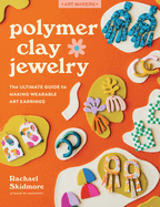 Polymer Clay Jewelry: The Ultimate Guide to Making Wearable Art Earrings