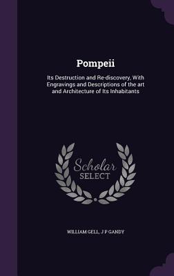 Pompeii: Its Destruction and Re-discovery, With Engravings and Descriptions of the art and Architecture of Its Inhabitants - Gell, William, Sir, and Gandy, J P