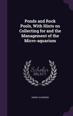 Ponds and Rock Pools, With Hints on Collecting for and the Management of the Micro-aquarium - Scherren, Henry