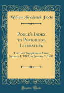 Poole's Index to Periodical Literature: The First Supplement from January 1, 1882, to January 1, 1887 (Classic Reprint)