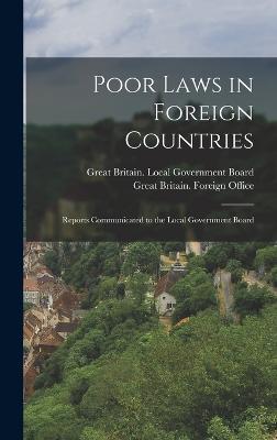 Poor Laws in Foreign Countries: Reports Communicated to the Local Government Board - Great Britain Foreign Office (Creator), and Great Britain Local Government Board (Creator)