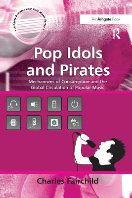 Pop Idols and Pirates: Mechanisms of Consumption and the Global Circulation of Popular Music - Fairchild, Charles