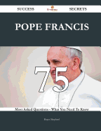 Pope Francis 75 Success Secrets - 75 Most Asked Questions on Pope Francis - What You Need to Know