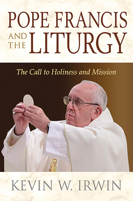 Pope Francis and the Liturgy: The Call to Holiness and Mission - Irwin, Kevin W