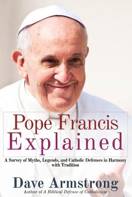 Pope Francis Explained: Survey of Myths, Legends, and Catholic Defenses in Harmony with Tradition - Armstrong, Dave