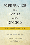 Pope Francis, the Family, and Divorce: In Defense of Truth and Mercy