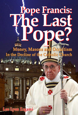 Pope Francis: The Last Pope?: Money, Masons and Occultism in the Decline of the Catholic Church - Zagami, Leo Lyon, and Olsen, Brad (Foreword by)