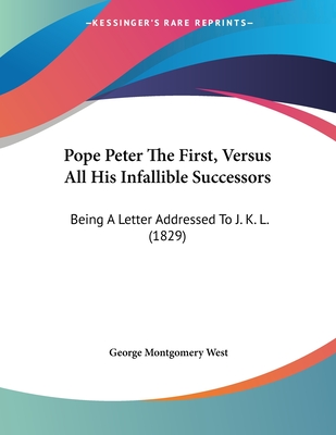 Pope Peter the First, Versus All His Infallible Successors: Being a Letter Addressed to J. K. L. (1829) - West, George Montgomery