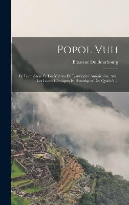 Popol Vuh: Le Livre Sacr Et Les Mythes De L'antiquit Amricaine, Avec Les Livres Hroques Et Historiques Des Quichs ... - De Bourbourg, Brasseur