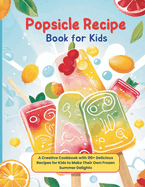 Popsicle Recipe Book for Kids: A Creative Cookbook with 110+ Delicious Recipes for Kids to Make Their Own Frozen Summer Delights!