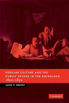 Popular Culture and the Public Sphere in the Rhineland, 1800-1850 - Brophy, James M.