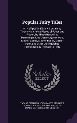 Popular Fairy Tales: or, A Liliputian Library; Containing Twenty-six Choice Pieces of Fancy and Fiction, by Those Renowned Personages King Oberon, Queen Mab, Mother Goose, Mother Bunch, Master Puck, and Other Distinguished Personages at The Court of The - Tabart, Benjamin, and Perrault, Charles, and Aulnoy, D' 1650 or 51-1705