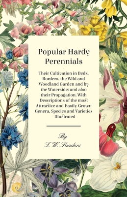 Popular Hardy Perennials - Their Cultivation in Beds, Borders, the Wild and Woodland Garden and by the Waterside: and also their Propagation. With Descriptions of the most Attractive and Easily-Grown Genera, Species and Varieties - Illustrated - Sanders, T W