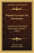 Popular Lectures on Astronomy: Delivered at the Royal Observatory of Paris (1845)