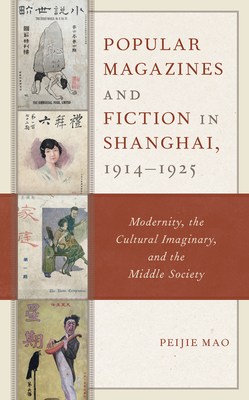 Popular Magazines and Fiction in Shanghai, 1914-1925: Modernity, the Cultural Imaginary, and the Middle Society - Mao, Peijie